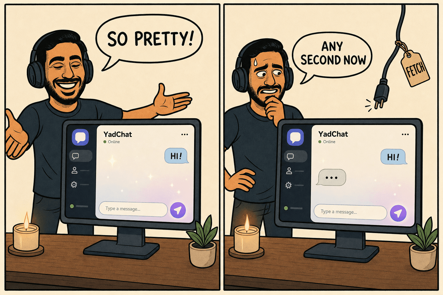 Comic in two panels. Panel one: Yad, a bearded developer with headphones, beams and presents a gorgeous chat app on a monitor lit by a candle and a small plant; the chat shows a user bubble "HI!"; he says "SO PRETTY!". Panel two: a beat later the bot has replied with only "..." and nothing else; behind the monitor an unplugged cable tagged "FETCH" dangles loose; Yad sweats and says "ANY SECOND NOW".